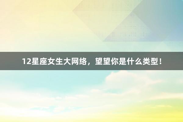 12星座女生大网络，望望你是什么类型！