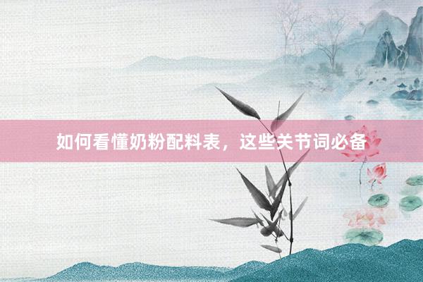 如何看懂奶粉配料表，这些关节词必备