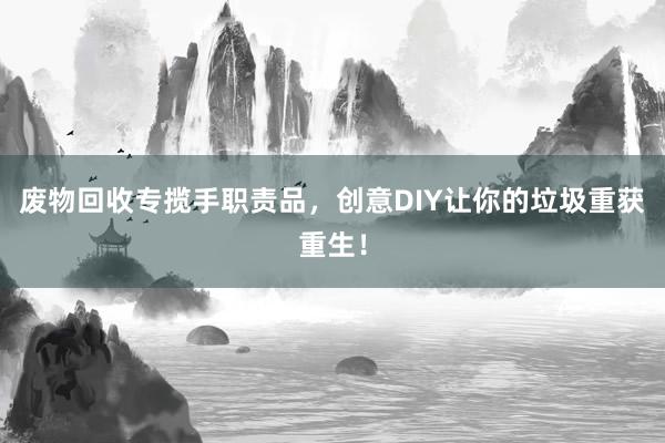 废物回收专揽手职责品，创意DIY让你的垃圾重获重生！
