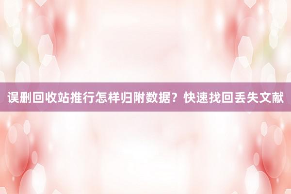 误删回收站推行怎样归附数据？快速找回丢失文献