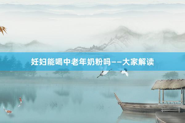 妊妇能喝中老年奶粉吗——大家解读