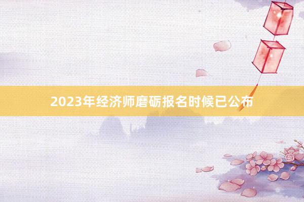 2023年经济师磨砺报名时候已公布