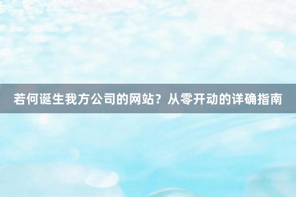 若何诞生我方公司的网站？从零开动的详确指南