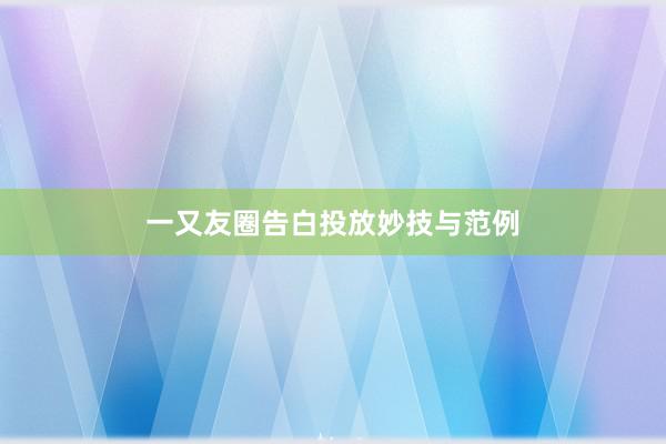 一又友圈告白投放妙技与范例