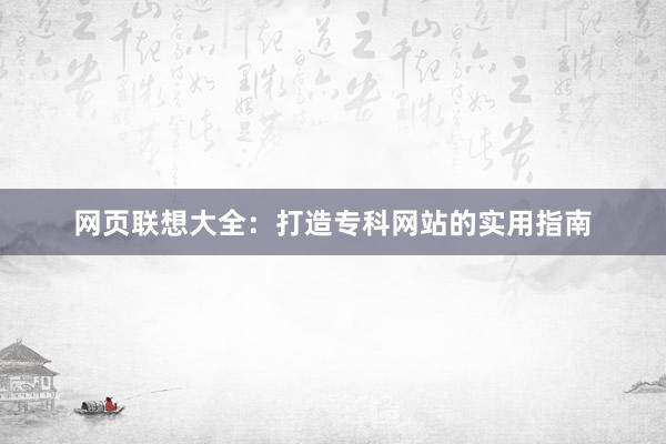 网页联想大全：打造专科网站的实用指南