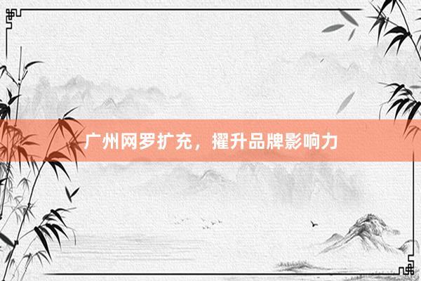 广州网罗扩充，擢升品牌影响力