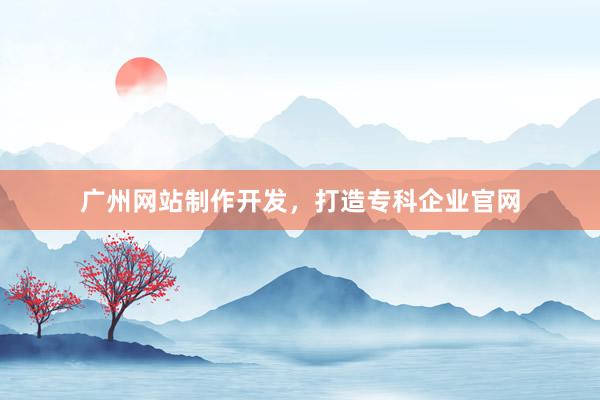 广州网站制作开发，打造专科企业官网