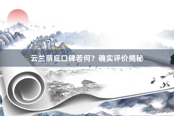 云兰荫庇口碑若何？确实评价揭秘