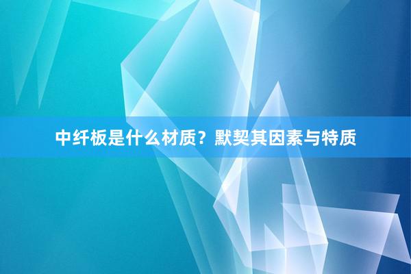 中纤板是什么材质？默契其因素与特质