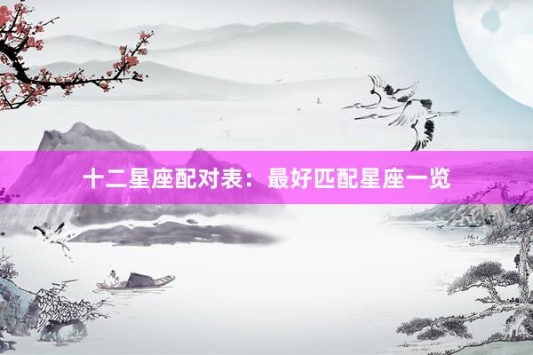 十二星座配对表：最好匹配星座一览