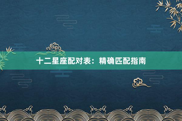 十二星座配对表：精确匹配指南