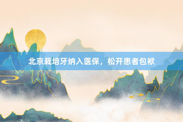 北京栽培牙纳入医保，松开患者包袱
