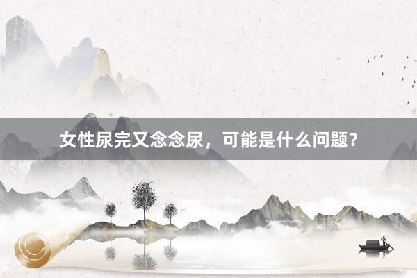 女性尿完又念念尿，可能是什么问题？