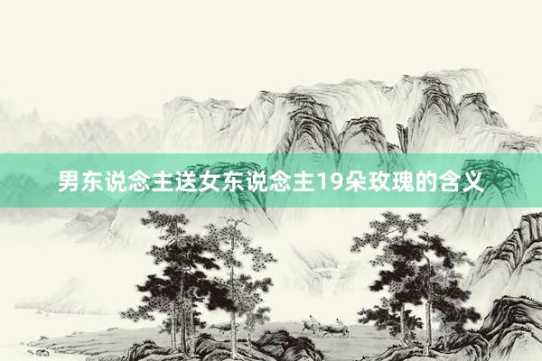 男东说念主送女东说念主19朵玫瑰的含义