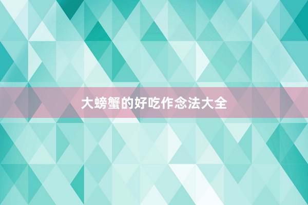 大螃蟹的好吃作念法大全