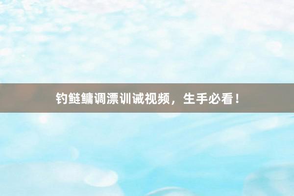 钓鲢鳙调漂训诫视频，生手必看！