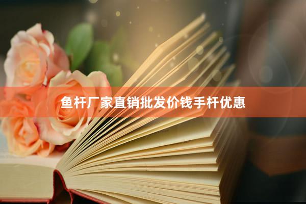 鱼杆厂家直销批发价钱手杆优惠