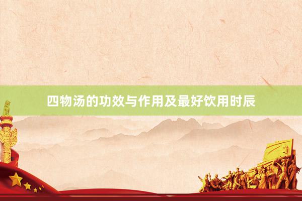 四物汤的功效与作用及最好饮用时辰