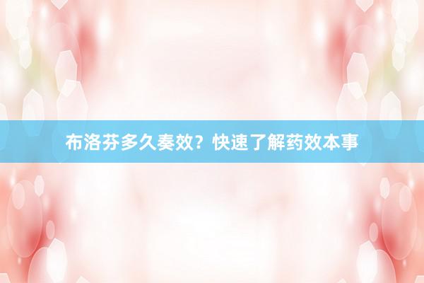 布洛芬多久奏效？快速了解药效本事