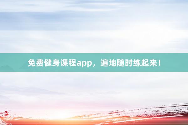 免费健身课程app,遍地随时练起来!