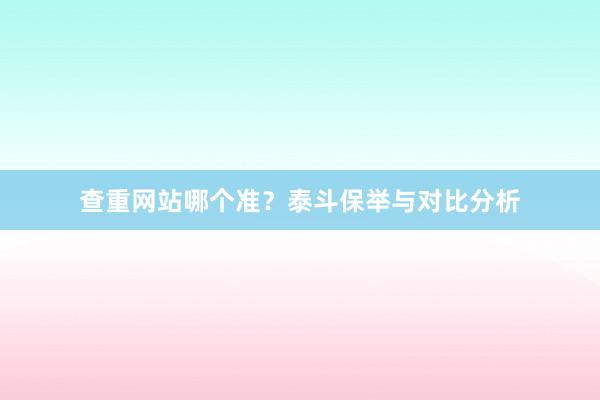 查重网站哪个准？泰斗保举与对比分析